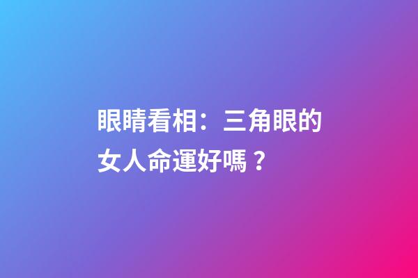 眼睛看相：三角眼的女人命運好嗎？